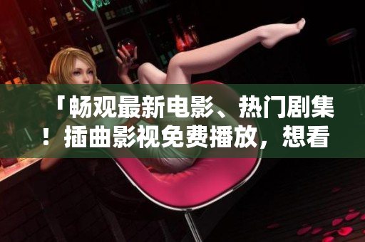 「暢觀最新電影、熱門劇集！插曲影視免費播放，想看就看！」