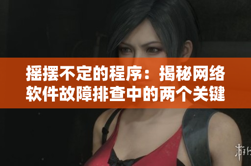 搖擺不定的程序：揭秘網(wǎng)絡(luò)軟件故障排查中的兩個(gè)關(guān)鍵因素