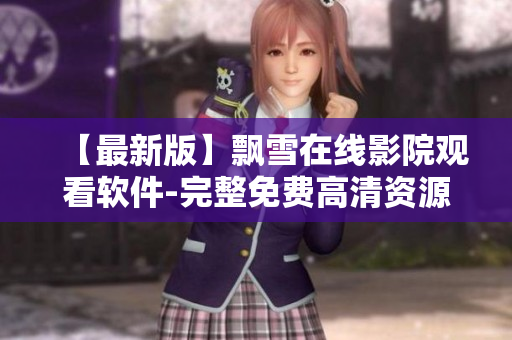 【最新版】飄雪在線影院觀看軟件-完整免費高清資源享受