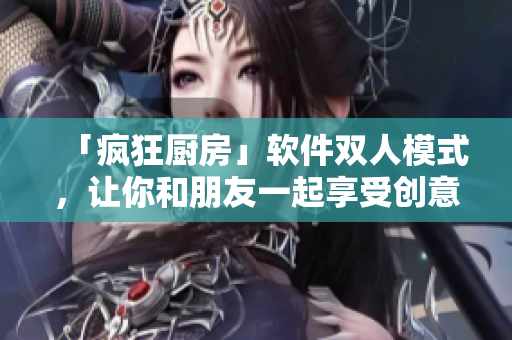 「瘋狂廚房」軟件雙人模式，讓你和朋友一起享受創(chuàng)意料理體驗