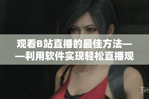 觀看B站直播的最佳方法——利用軟件實(shí)現(xiàn)輕松直播觀看