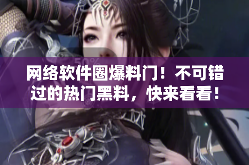 網(wǎng)絡(luò)軟件圈爆料門！不可錯過的熱門黑料，快來看看！不含特殊符號