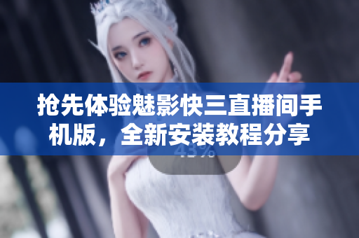 搶先體驗魅影快三直播間手機版，全新安裝教程分享