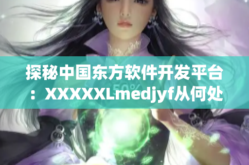 探秘中國(guó)東方軟件開發(fā)平臺(tái)：XXXXXLmedjyf從何處起航