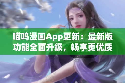 喵嗚漫畫(huà)App更新：最新版功能全面升級(jí)，暢享更優(yōu)質(zhì)軟件體驗(yàn)