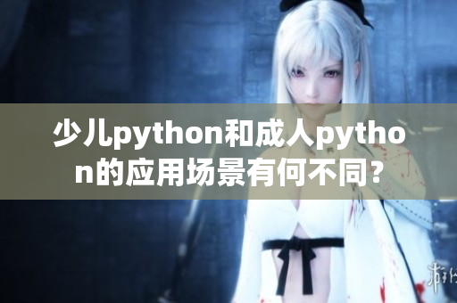 少兒python和成人python的應(yīng)用場(chǎng)景有何不同？