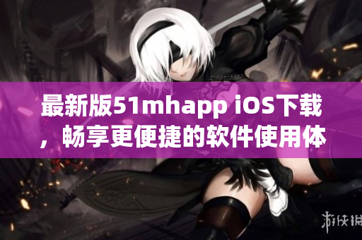 最新版51mhapp iOS下載，暢享更便捷的軟件使用體驗(yàn)