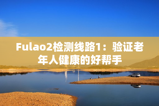 Fulao2檢測線路1：驗(yàn)證老年人健康的好幫手