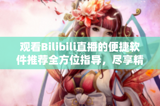 觀看Bilibili直播的便捷軟件推薦全方位指導，盡享精彩直播內容