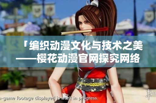 「編織動漫文化與技術之美——櫻花動漫官網探究網絡軟件實現動漫的秘密」