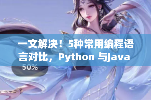 一文解決！5種常用編程語言對比，Python 與Java 有哪些優(yōu)劣？