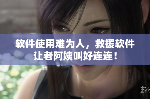 軟件使用難為人，救援軟件讓老阿姨叫好連連！