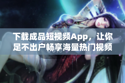 下載成品短視頻App，讓你足不出戶暢享海量熱門視頻