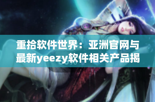 重拾軟件世界：亞洲官網(wǎng)與最新yeezy軟件相關(guān)產(chǎn)品揭曉！