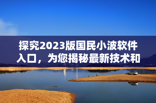 探究2023版國民小波軟件入口，為您揭秘最新技術和優(yōu)化方案