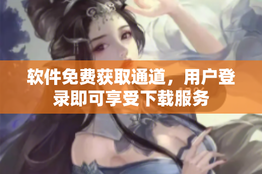 軟件免費獲取通道，用戶登錄即可享受下載服務(wù)