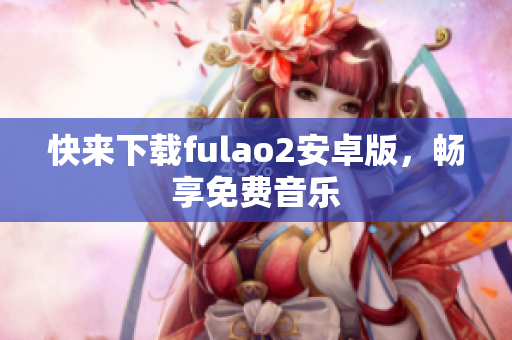 快來下載fulao2安卓版，暢享免費(fèi)音樂