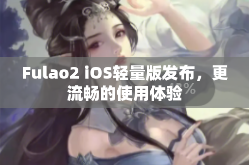 Fulao2 iOS輕量版發(fā)布，更流暢的使用體驗(yàn)