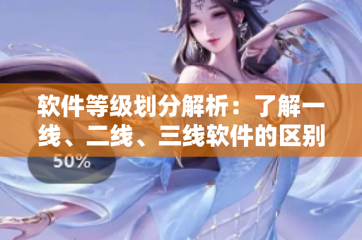 軟件等級劃分解析：了解一線、二線、三線軟件的區(qū)別與特點