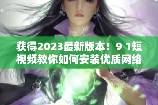 獲得2023最新版本！9 1短視頻教你如何安裝優(yōu)質網絡軟件