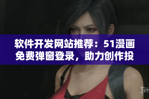 軟件開發(fā)網(wǎng)站推薦：51漫畫免費(fèi)彈窗登錄，助力創(chuàng)作投稿