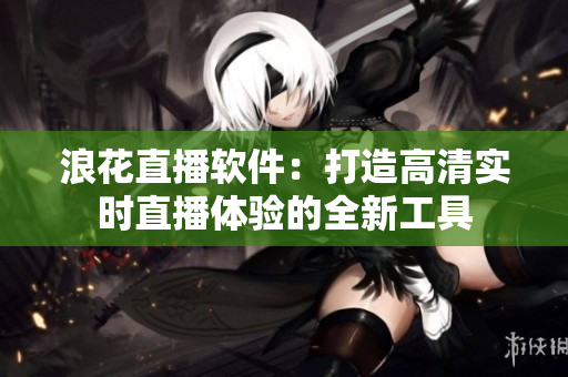 浪花直播軟件：打造高清實(shí)時(shí)直播體驗(yàn)的全新工具