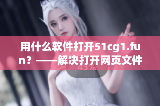 用什么軟件打開51cg1.fun？——解決打開網(wǎng)頁文件問題