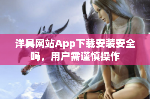 洋具網(wǎng)站App下載安裝安全嗎，用戶需謹慎操作