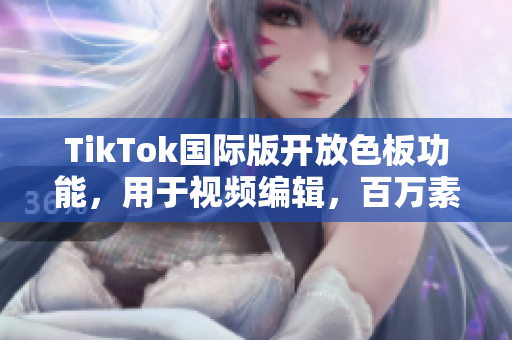 TikTok國(guó)際版開放色板功能，用于視頻編輯，百萬(wàn)素材免費(fèi)選擇