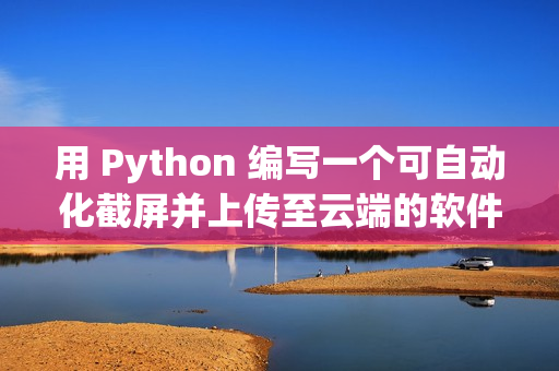 用 Python 編寫一個可自動化截屏并上傳至云端的軟件