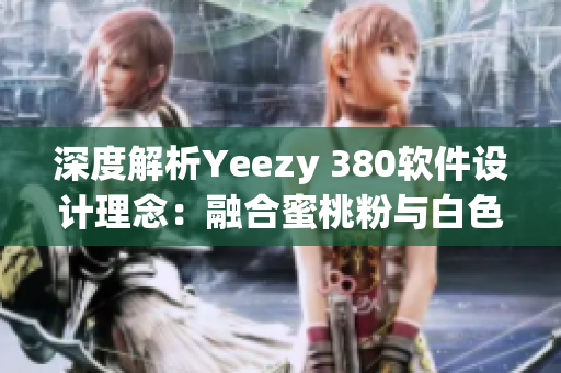 深度解析Yeezy 380軟件設(shè)計(jì)理念：融合蜜桃粉與白色優(yōu)雅之美