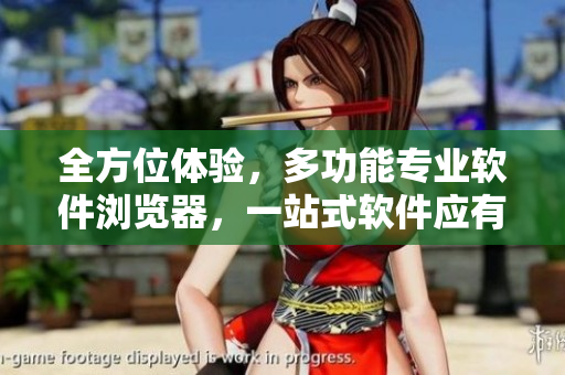 全方位體驗(yàn)，多功能專業(yè)軟件瀏覽器，一站式軟件應(yīng)有盡有