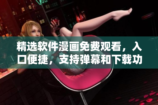 精選軟件漫畫免費(fèi)觀看，入口便捷，支持彈幕和下載功能