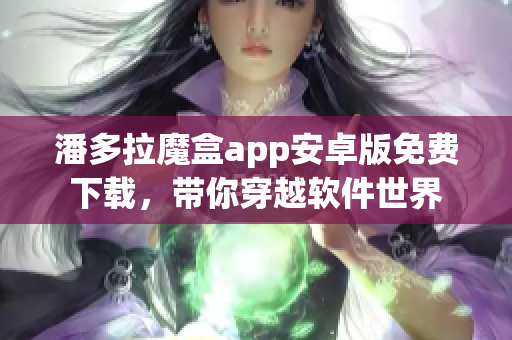 潘多拉魔盒app安卓版免費下載，帶你穿越軟件世界