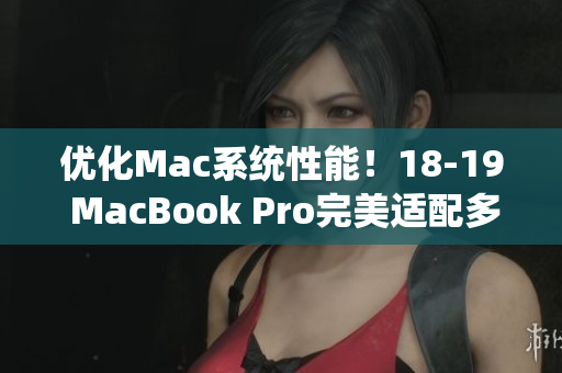 優(yōu)化Mac系統(tǒng)性能！18-19 MacBook Pro完美適配多種軟件方案