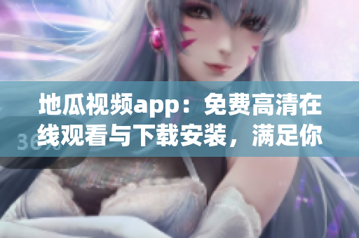 地瓜視頻app：免費(fèi)高清在線觀看與下載安裝，滿足你的多種軟件需求