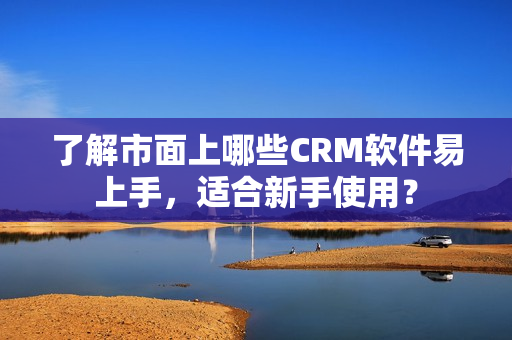 了解市面上哪些CRM軟件易上手，適合新手使用？
