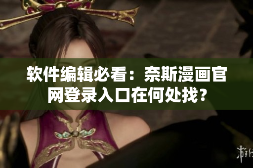 軟件編輯必看：奈斯漫畫官網(wǎng)登錄入口在何處找？