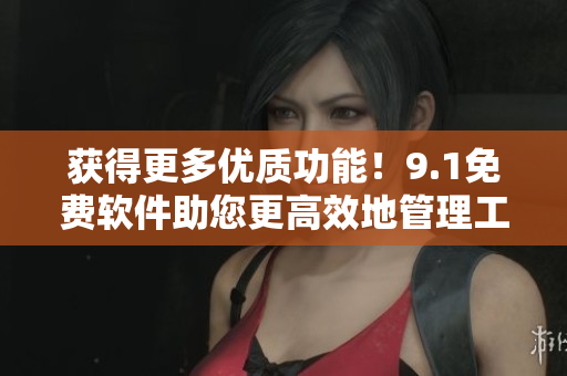 獲得更多優(yōu)質(zhì)功能！9.1免費軟件助您更高效地管理工作與生活