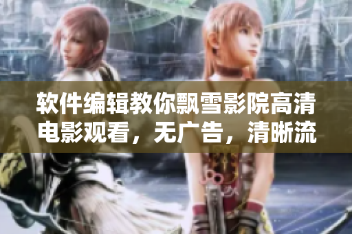 軟件編輯教你飄雪影院高清電影觀看，無廣告，清晰流暢！