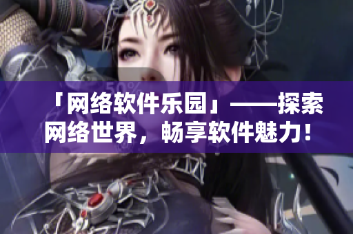 「網(wǎng)絡(luò)軟件樂園」——探索網(wǎng)絡(luò)世界，暢享軟件魅力！