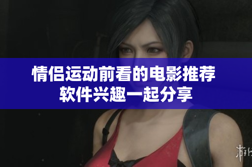 情侶運(yùn)動(dòng)前看的電影推薦 軟件興趣一起分享