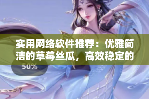 實(shí)用網(wǎng)絡(luò)軟件推薦：優(yōu)雅簡(jiǎn)潔的草莓絲瓜，高效穩(wěn)定的向日葵秋葵茄子