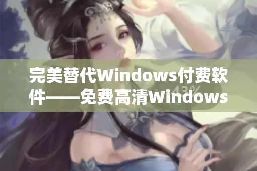 完美替代Windows付費軟件——免費高清Windows版本優(yōu)選