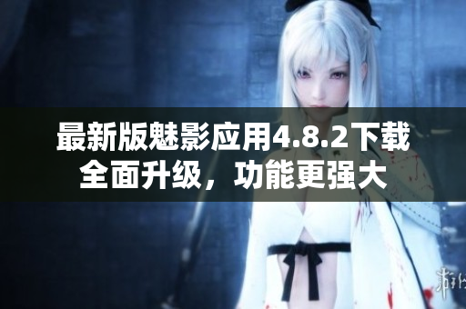 最新版魅影應(yīng)用4.8.2下載全面升級(jí)，功能更強(qiáng)大