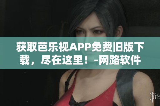 獲取芭樂(lè)視APP免費(fèi)舊版下載，盡在這里！-網(wǎng)路軟件編輯推薦