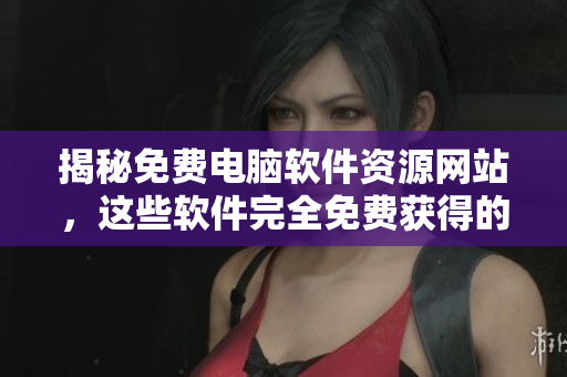 揭秘免費(fèi)電腦軟件資源網(wǎng)站，這些軟件完全免費(fèi)獲得的秘訣！