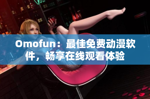 Omofun：最佳免費(fèi)動(dòng)漫軟件，暢享在線觀看體驗(yàn)