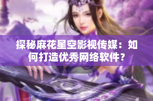 探秘麻花星空影視傳媒：如何打造優(yōu)秀網(wǎng)絡(luò)軟件？