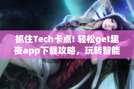 抓住Tech卡點(diǎn)! 輕松get趣夜app下載攻略，玩轉(zhuǎn)智能科技!